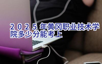 2025年黄冈职业技术学院多少分能考上