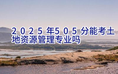 2025年505分能考土地资源管理专业吗