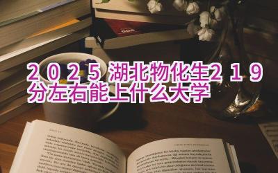 2025湖北物化生219分左右能上什么大学