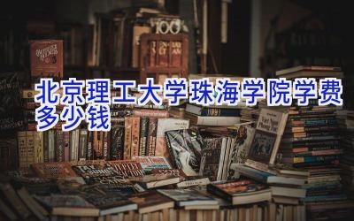 北京理工大学珠海学院学费多少钱