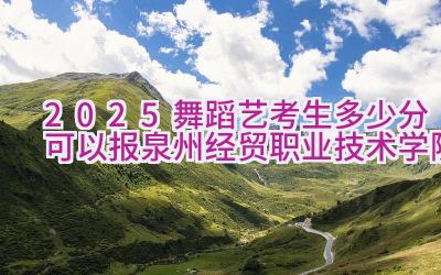 2025舞蹈艺考生多少分可以报泉州经贸职业技术学院