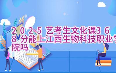 2025艺考生文化课368分能上江西生物科技职业学院吗