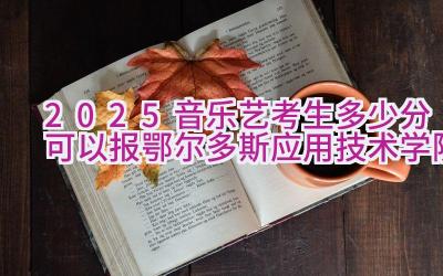 2025音乐艺考生多少分可以报鄂尔多斯应用技术学院