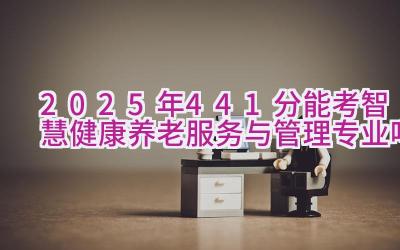 2025年441分能考智慧健康养老服务与管理专业吗