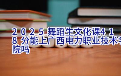 2025舞蹈生文化课418分能上广西电力职业技术学院吗