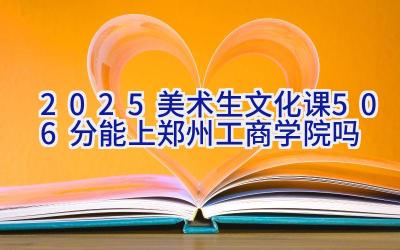 2025美术生文化课506分能上郑州工商学院吗