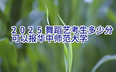 2025舞蹈艺考生多少分可以报华中师范大学