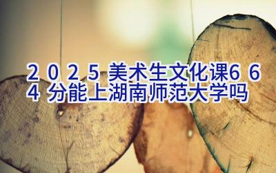 2025美术生文化课664分能上湖南师范大学吗