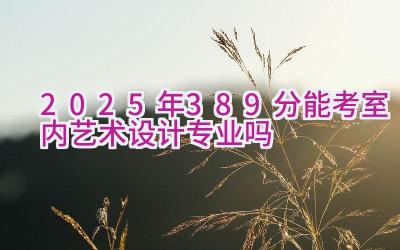 2025年389分能考室内艺术设计专业吗